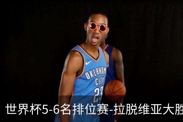 世界杯5-6名排位赛-拉脱维亚大胜立陶宛获第五