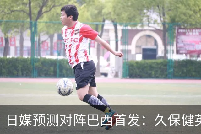 日媒预测对阵巴西首发：久保健英替补 队长板仓滉恐缺阵