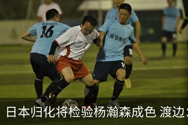 日本归化将检验杨瀚森成色 渡边：有实力击败中国男篮