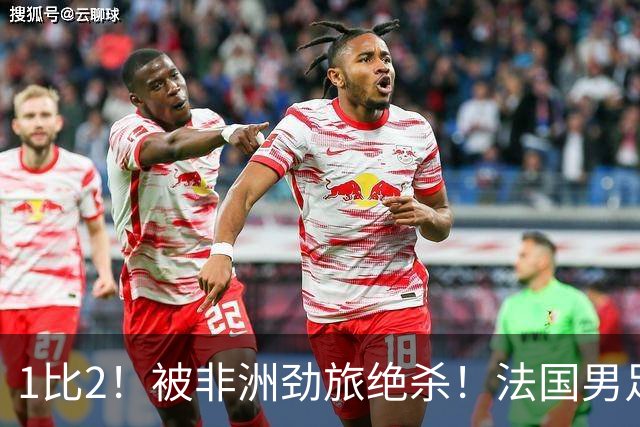 1比2！被非洲劲旅绝杀！法国男足暴露隐患，姆巴佩未能成为救世主