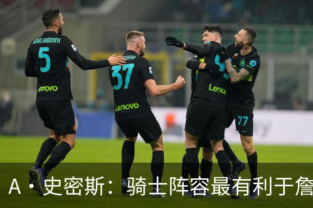 A·史密斯：骑士阵容最有利于詹姆斯争冠 他在那是接近神的存在